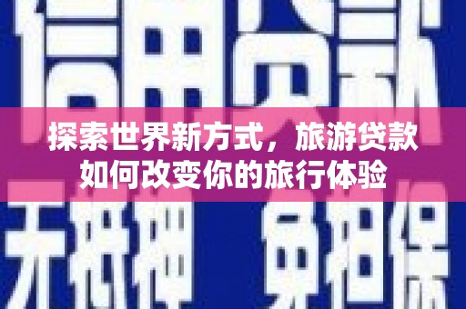 瀍河探索世界新方式，旅游贷款如何改变你的旅行体验