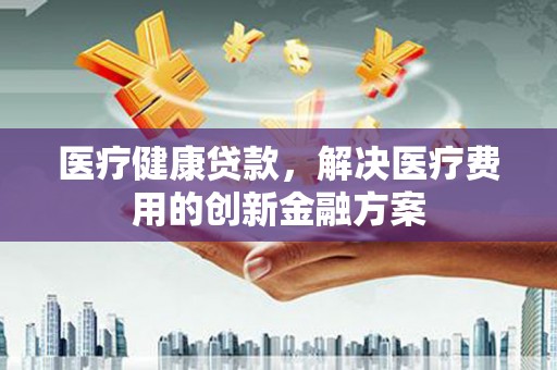 瀍河医疗健康贷款，解决医疗费用的创新金融方案