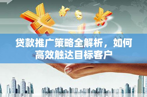 瀍河贷款推广策略全解析，如何高效触达目标客户