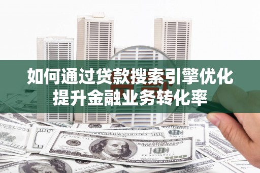 瀍河如何通过贷款搜索引擎优化提升金融业务转化率