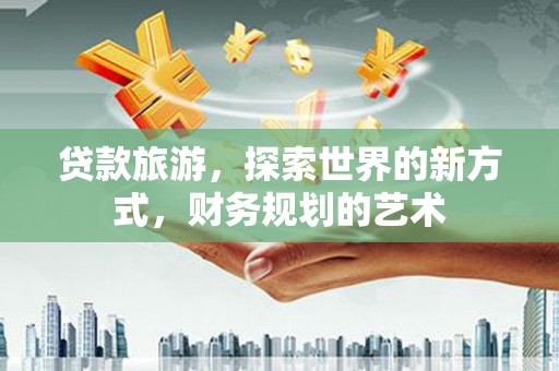瀍河贷款旅游，探索世界的新方式，财务规划的艺术