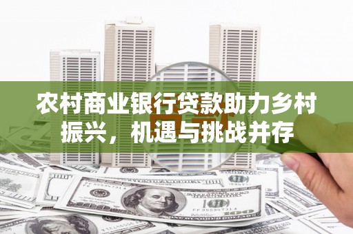 瀍河农村商业银行贷款助力乡村振兴，机遇与挑战并存
