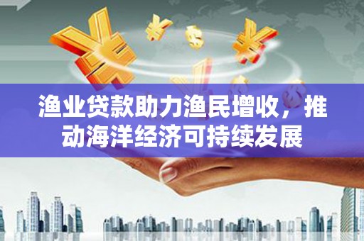 瀍河渔业贷款助力渔民增收，推动海洋经济可持续发展