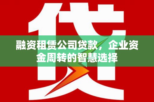 瀍河融资租赁公司贷款，企业资金周转的智慧选择