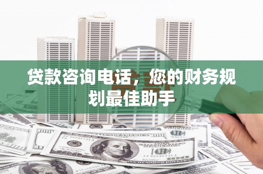 瀍河贷款咨询电话，您的财务规划最佳助手