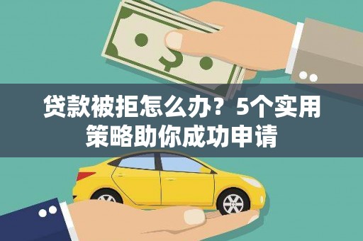 瀍河贷款被拒怎么办？5个实用策略助你成功申请