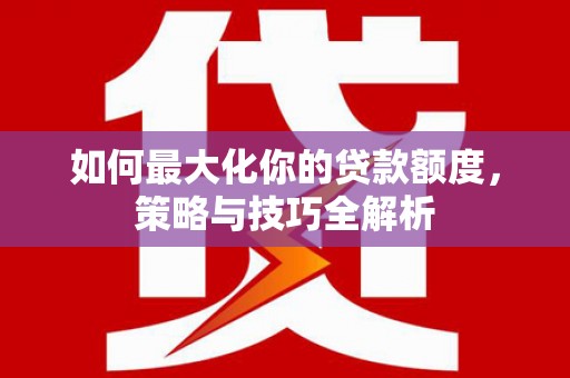 瀍河如何最大化你的贷款额度，策略与技巧全解析