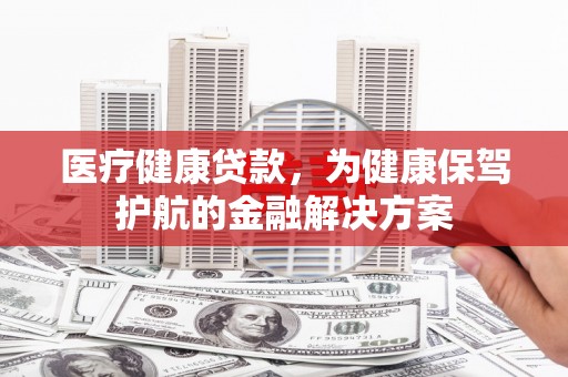 瀍河医疗健康贷款，为健康保驾护航的金融解决方案