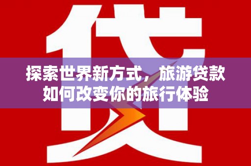 瀍河探索世界新方式，旅游贷款如何改变你的旅行体验