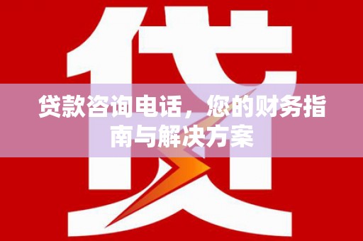 瀍河贷款咨询电话，您的财务指南与解决方案