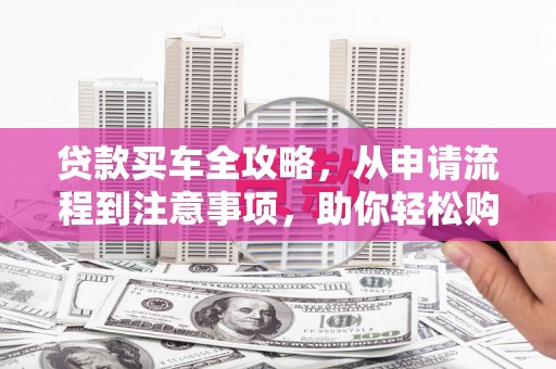 瀍河贷款买车全攻略，从申请流程到注意事项，助你轻松购车